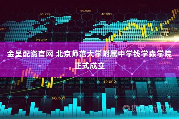 金呈配资官网 北京师范大学附属中学钱学森学院正式成立