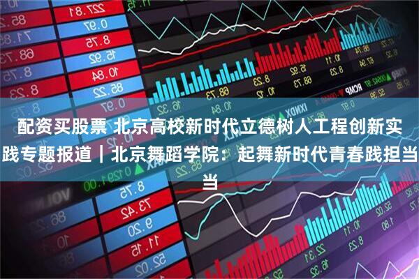 配资买股票 北京高校新时代立德树人工程创新实践专题报道｜北京舞蹈学院：起舞新时代青春践担当